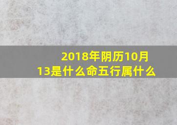 2018年阴历10月13是什么命五行属什么,1984年农历10月13日五行属什么命