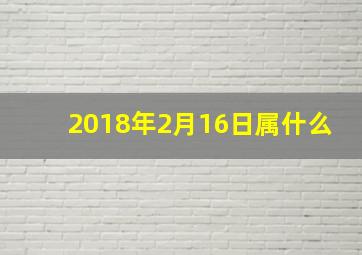 2018年2月16日属什么,2018年2月16日是什么星座运势