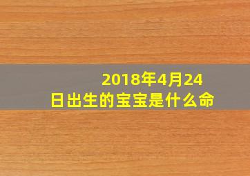 2018年4月24日出生的宝宝是什么命,2018年四月二十四出生的女孩