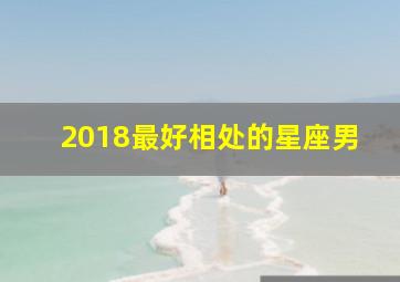 2018最好相处的星座男,相处最舒服的星座