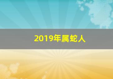 2019年属蛇人,2019年属蛇全年运程今年运气如何