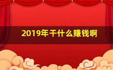 2019年干什么赚钱啊,19年做什么生意赚钱