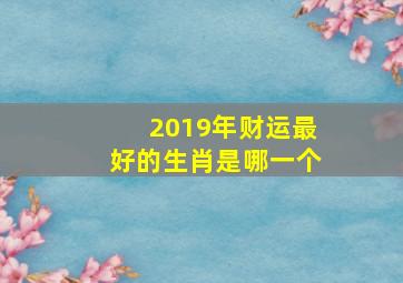 2019年财运最好的生肖是哪一个,2019年运势12生肖运势每月运程祥云阁