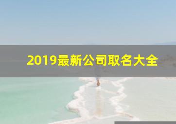 2019最新公司取名大全,2019公司名字大全好听有创意