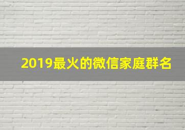 2019最火的微信家庭群名,2019最火的微信家庭群名称大全