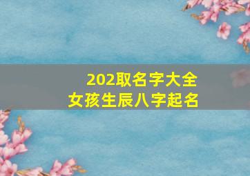 202取名字大全女孩生辰八字起名,2024取名字大全女孩生辰八字起名