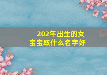 202年出生的女宝宝取什么名字好,202年出生的女宝宝取什么名字好听