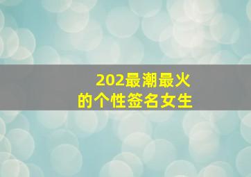 202最潮最火的个性签名女生,抖音最吸引人的个性签名女适合女生的签名简单阳光