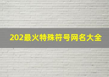 202最火特殊符号网名大全,2024最火的网名带特殊符号2024最火特殊符号...