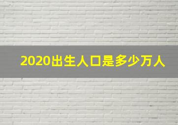 2020出生人口是多少万人,2020年出生人口（2020年出生人口和死亡人口数据）