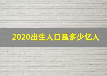 2020出生人口是多少亿人,2020年中国新生儿有多少人