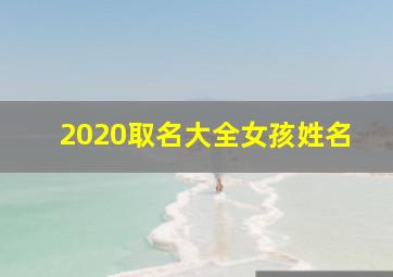 2020取名大全女孩姓名,2020年出生女孩起名字