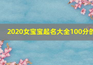 2020女宝宝起名大全100分的,女宝宝起名字2021