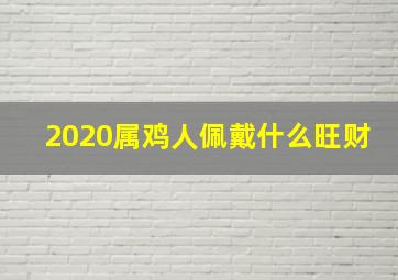 2020属鸡人佩戴什么旺财,属鸡的佩戴什么最旺财