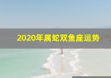 2020年属蛇双鱼座运势,2020年属蛇人的全年运势