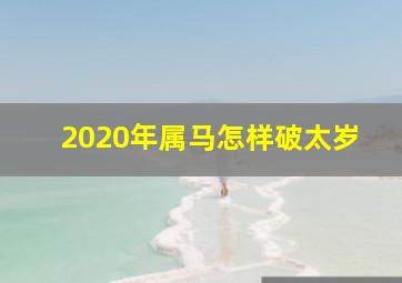 2020年属马怎样破太岁,属马犯太岁的年份怎样破解