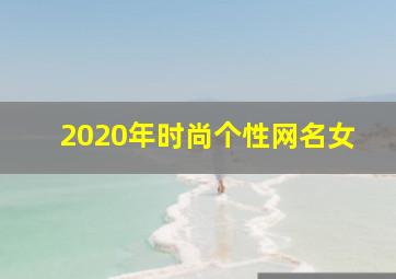 2020年时尚个性网名女,女生喜欢的名字昵称