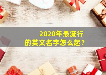 2020年最流行的英文名字怎么起？