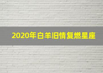 2020年白羊旧情复燃星座,白羊座2021年感情复合