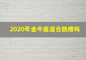 2020年金牛座适合跳槽吗,跳槽走人