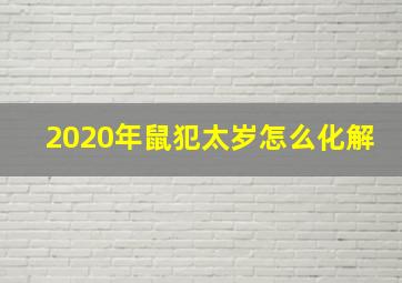 2020年鼠犯太岁怎么化解,2020年属鼠犯太岁怎么办