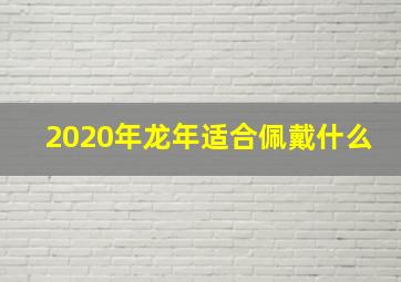 2020年龙年适合佩戴什么,2020年属龙的幸运色是什么颜色