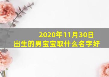 2020年11月30日出生的男宝宝取什么名字好,2012年11月30日