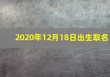 2020年12月18日出生取名,2020年12月2号十月十八出生的女孩命好吗