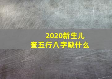 2020新生儿查五行八字缺什么,新生儿五行八字查询器