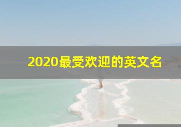 2020最受欢迎的英文名,2020女生起英文名简短洋气的女孩取英文名字大全