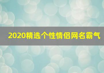 2020精选个性情侣网名霸气,情侣网名霸气恩爱简短250组