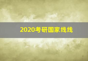 2020考研国家线线,2020年考研国家分数线