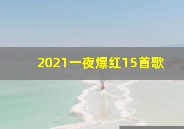 2021一夜爆红15首歌,2021抖音最火的歌曲前十名2021好听的歌曲