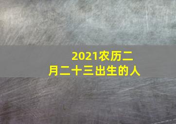 2021农历二月二十三出生的人,2021年2月23日出生的孩子命运如何