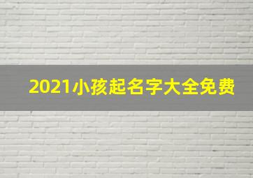 2021小孩起名字大全免费,2021年出生的男宝宝取名字免费大全