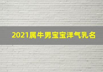 2021属牛男宝宝洋气乳名,属牛宝宝小名创意可爱2021