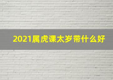 2021属虎课太岁带什么好,