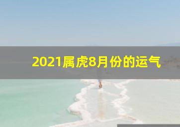 2021属虎8月份的运气,2021年十二生肖8月运程解析