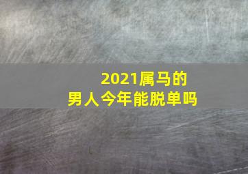 2021属马的男人今年能脱单吗,生肖牛2021年和属马人的婚姻运势走向