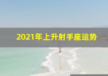 2021年上升射手座运势,射手座2021年上半年财运分析越来越有钱吗