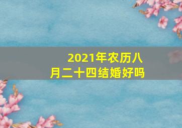 2021年农历八月二十四结婚好吗,2022年八月二十四结婚好不好有什么常见风俗