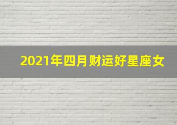 2021年四月财运好星座女,（月运）佩妮2021年4月星座运势