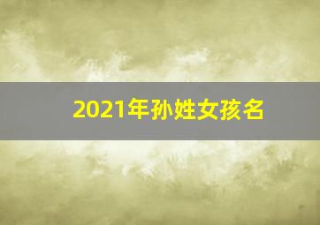 2021年孙姓女孩名,2022年孙姓女宝宝起名孙姓好听的女宝宝名字推荐