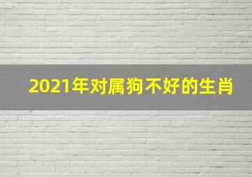 2021年对属狗不好的生肖,属狗2021年运势及运程刑太岁