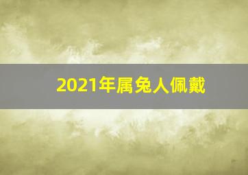 2021年属兔人佩戴,属兔2021年运势及运程2021年生肖兔的全年运势怎么样