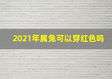 2021年属兔可以穿红色吗,属兔的本命年不能穿红色的么