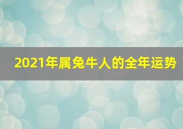 2021年属兔牛人的全年运势,2021年属兔牛人的全年运势如何