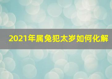 2021年属兔犯太岁如何化解,值太岁属兔怎么化解