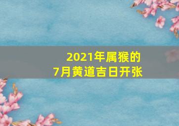 2021年属猴的7月黄道吉日开张,良辰吉日属猴人2023年农历七月开业黄道吉日是哪天