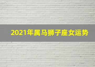 2021年属马狮子座女运势,属马人狮子座2021年